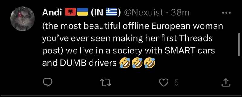 Andi (@Nexuist): (the most beautiful offline European woman you’ve ever seen making her first Threads post) we live in a society with SMART cars and DUMB drivers 🤣🤣🤣 Andi (@Nexuist): (the most beautiful offline European woman you’ve ever seen making her first Threads post) we live in a society with SMART cars and DUMB drivers 🤣🤣🤣